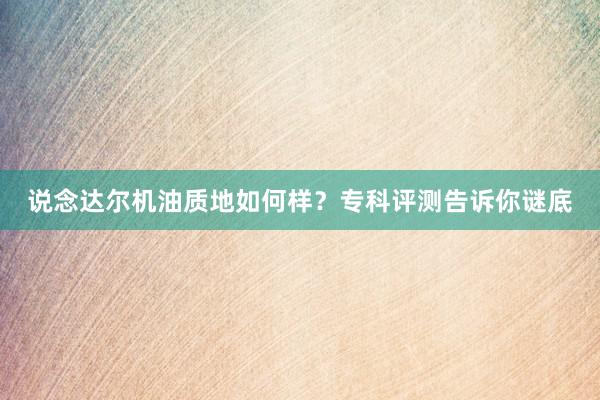 说念达尔机油质地如何样？专科评测告诉你谜底