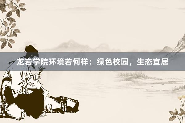 龙岩学院环境若何样：绿色校园，生态宜居