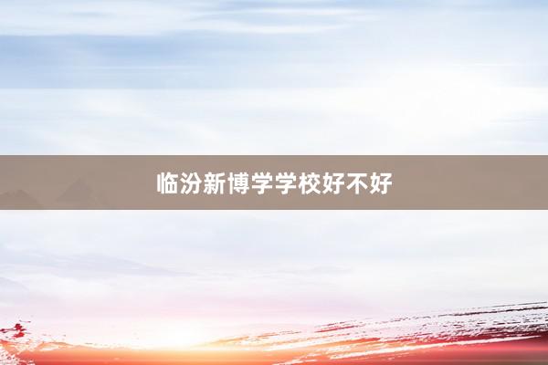 临汾新博学学校好不好