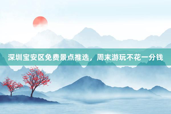 深圳宝安区免费景点推选，周末游玩不花一分钱