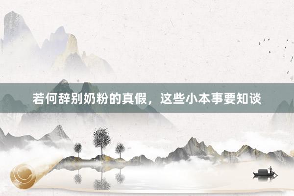 若何辞别奶粉的真假，这些小本事要知谈