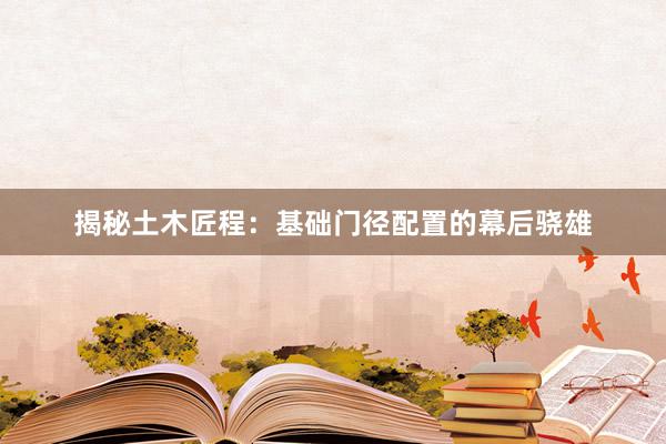 揭秘土木匠程：基础门径配置的幕后骁雄
