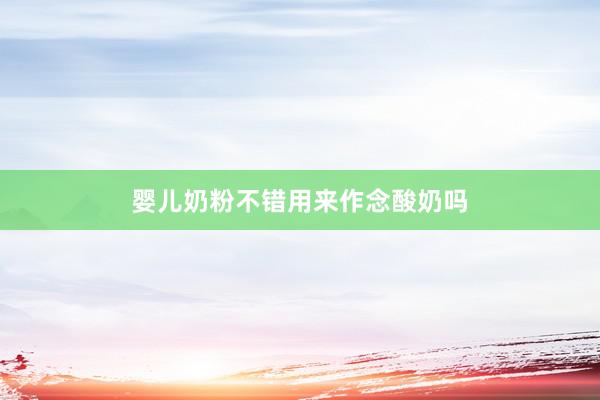 婴儿奶粉不错用来作念酸奶吗